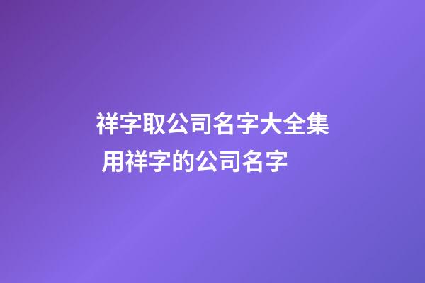 祥字取公司名字大全集 用祥字的公司名字-第1張-公司起名-玄機派